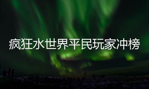榜攻界平家冲民玩略疯狂水世